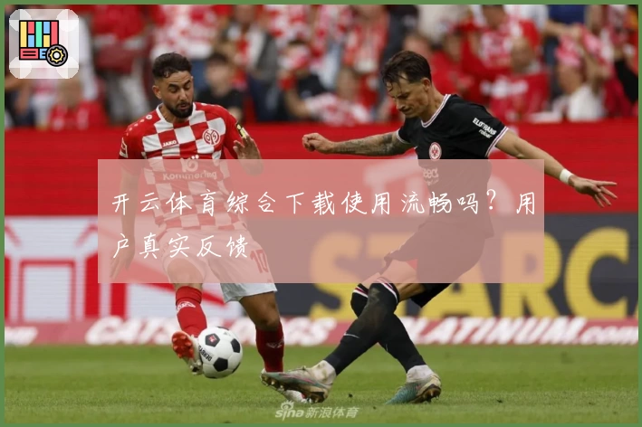 开云体育综合下载使用流畅吗？用户真实反馈