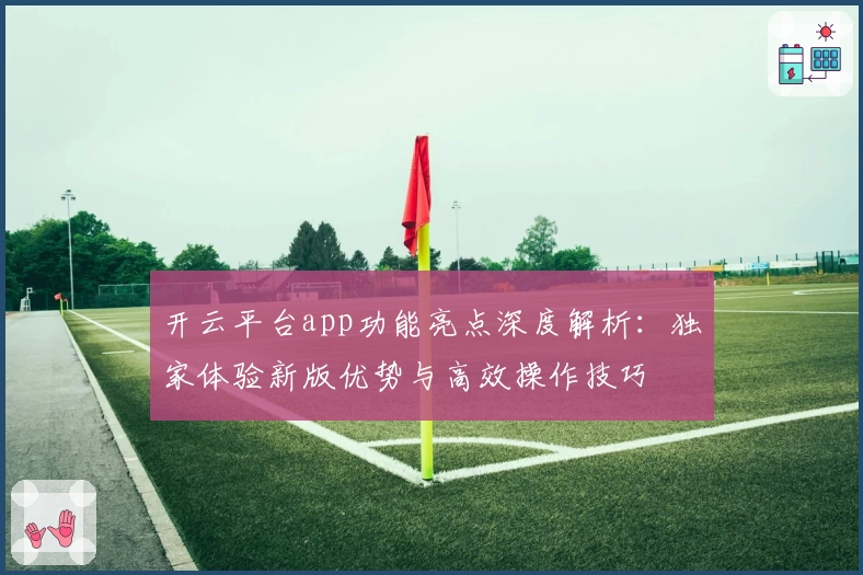 开云平台app功能亮点深度解析：独家体验新版优势与高效操作技巧