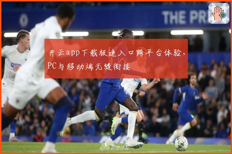 开云app下载极速入口跨平台体验，PC与移动端无缝衔接