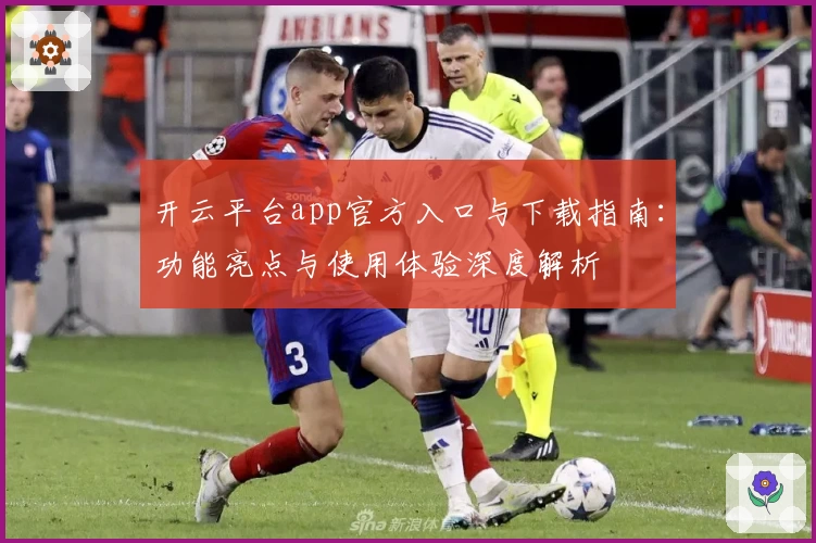 开云平台app官方入口与下载指南：功能亮点与使用体验深度解析