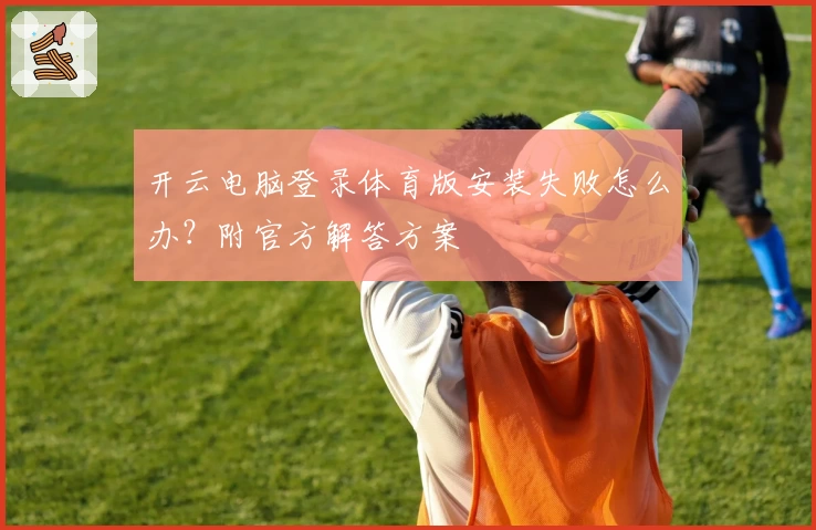 开云电脑登录体育版安装失败怎么办？附官方解答方案