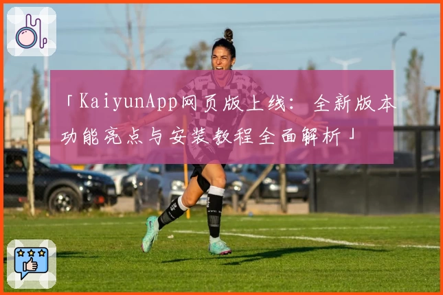 「KaiyunApp网页版上线:全新版本功能亮点与安装教程全面解析」