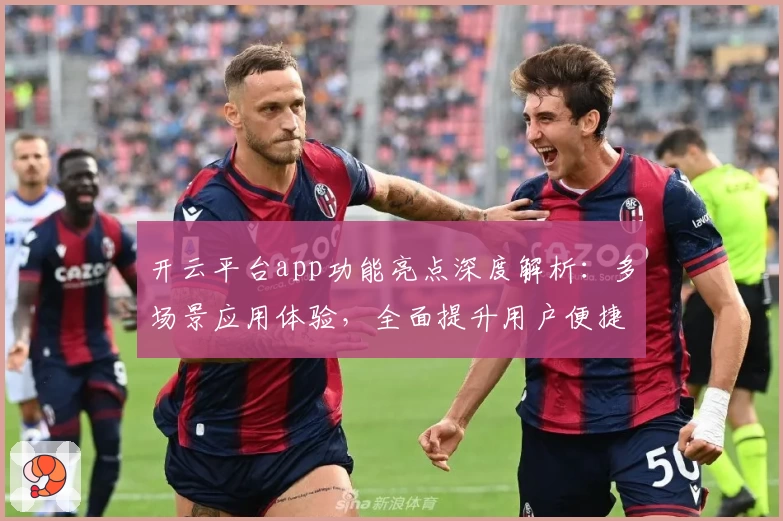 开云平台app功能亮点深度解析：多场景应用体验，全面提升用户便捷性