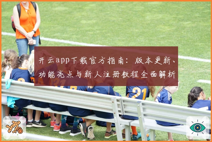开云app下载官方指南：版本更新、功能亮点与新人注册教程全面解析