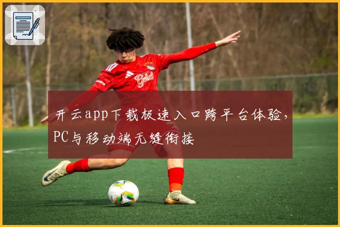 开云app下载极速入口跨平台体验，PC与移动端无缝衔接