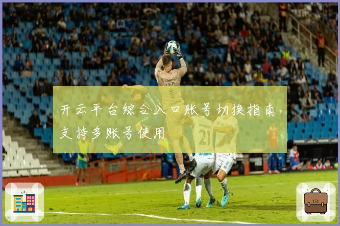 开云平台综合入口账号切换指南，支持多账号使用