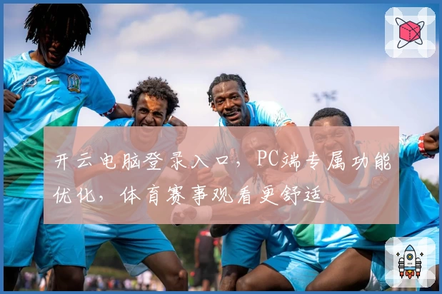 开云电脑登录入口，PC端专属功能优化，体育赛事观看更舒适