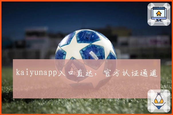 kaiyunapp入口直达，官方认证通道