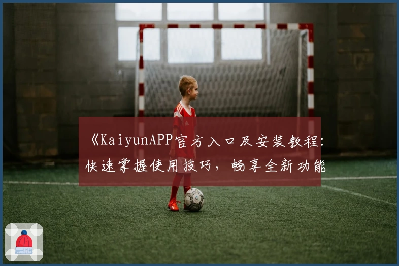 《KaiyunAPP官方入口及安装教程：快速掌握使用技巧，畅享全新功能亮点》