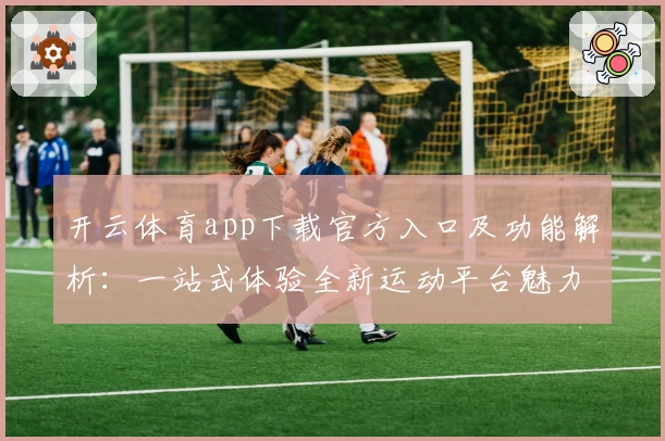 开云体育app下载官方入口及功能解析：一站式体验全新运动平台魅力