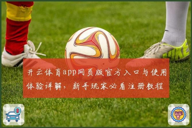 开云体育app网页版官方入口与使用体验详解，新手玩家必看注册教程