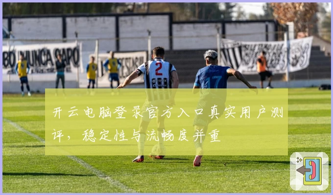 开云电脑登录官方入口真实用户测评，稳定性与流畅度并重