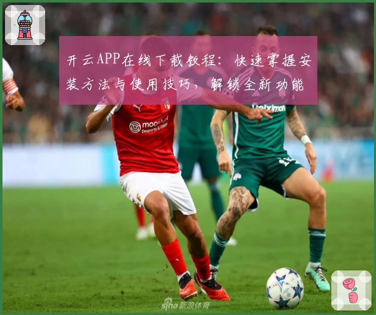 开云APP在线下载教程：快速掌握安装方法与使用技巧，解锁全新功能体验