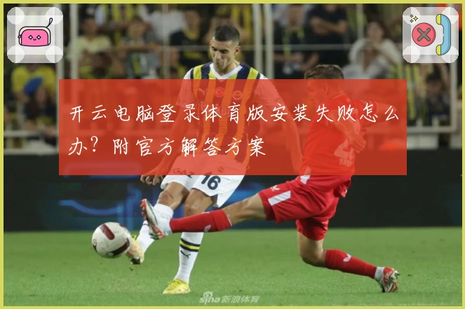 开云电脑登录体育版安装失败怎么办？附官方解答方案