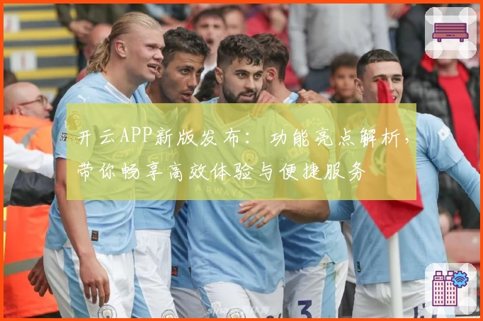 开云APP新版发布：功能亮点解析，带你畅享高效体验与便捷服务