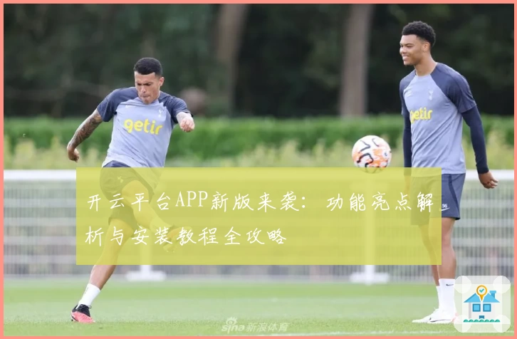 开云平台APP新版来袭：功能亮点解析与安装教程全攻略