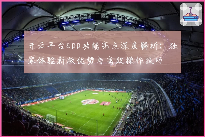 开云平台app功能亮点深度解析：独家体验新版优势与高效操作技巧