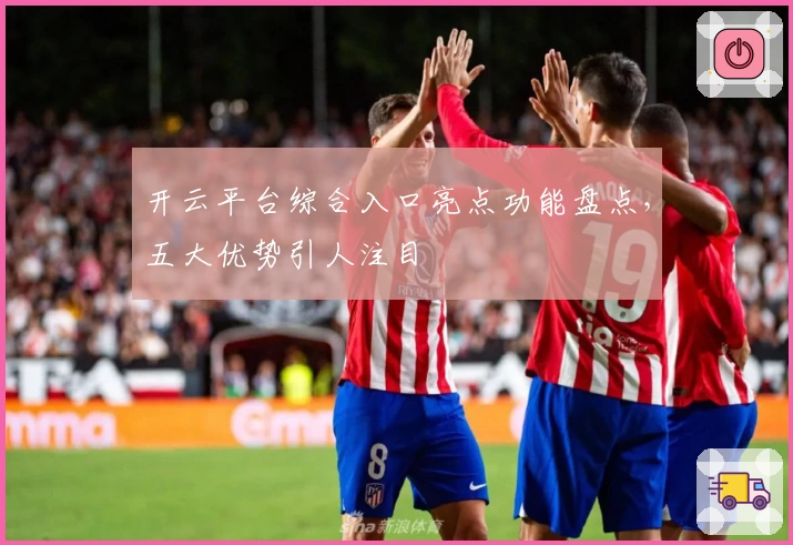 开云平台综合入口亮点功能盘点，五大优势引人注目