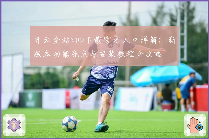 开云全站app下载官方入口详解：新版本功能亮点与安装教程全攻略