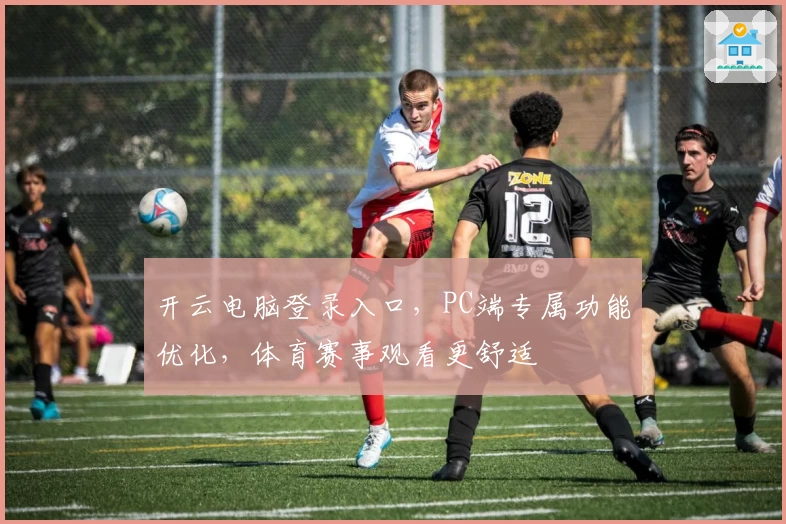 开云电脑登录入口，PC端专属功能优化，体育赛事观看更舒适