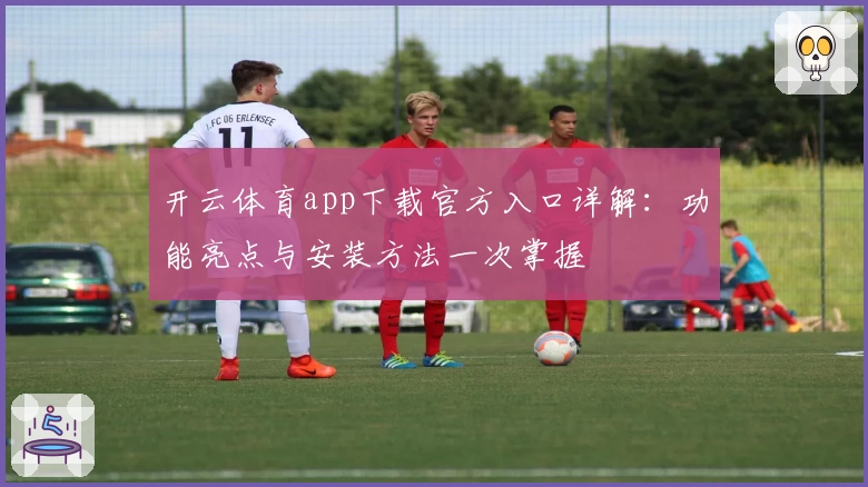 开云体育app下载官方入口详解：功能亮点与安装方法一次掌握