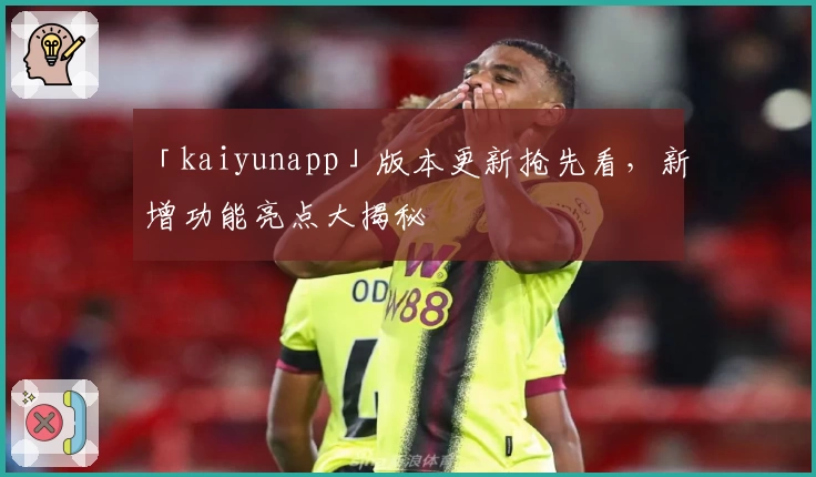 「kaiyunapp」版本更新抢先看，新增功能亮点大揭秘