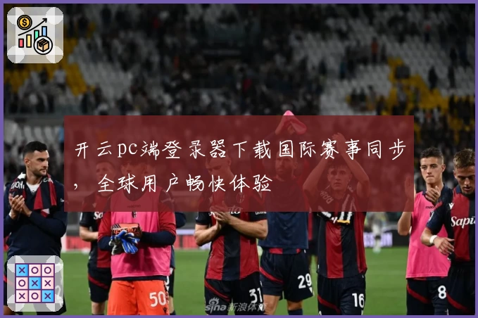 开云pc端登录器下载国际赛事同步，全球用户畅快体验