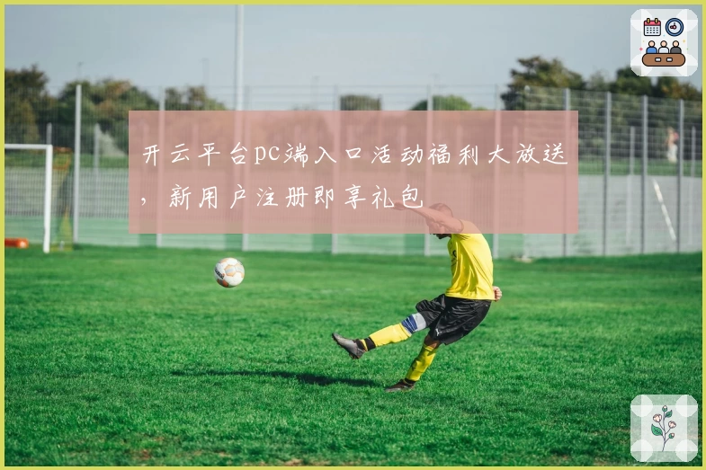 开云平台pc端入口活动福利大放送，新用户注册即享礼包