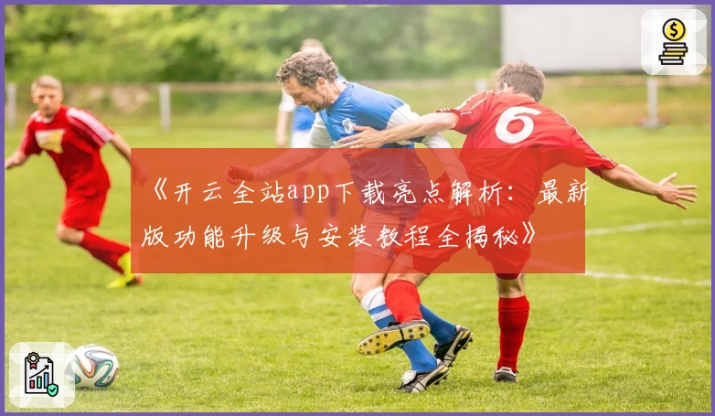 《开云全站app下载亮点解析：最新版功能升级与安装教程全揭秘》