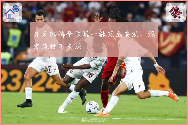开云pc端登录器一键完成安装，稳定流畅不卡顿