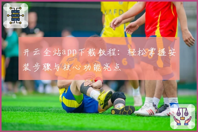 开云全站app下载教程：轻松掌握安装步骤与核心功能亮点