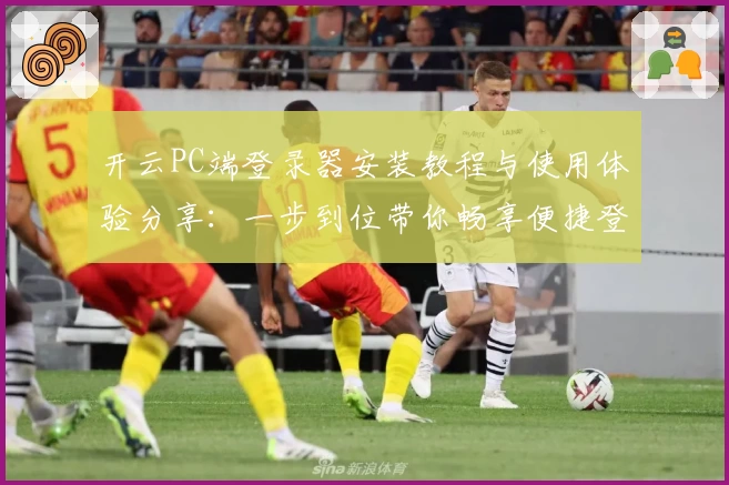 开云PC端登录器安装教程与使用体验分享：一步到位带你畅享便捷登录