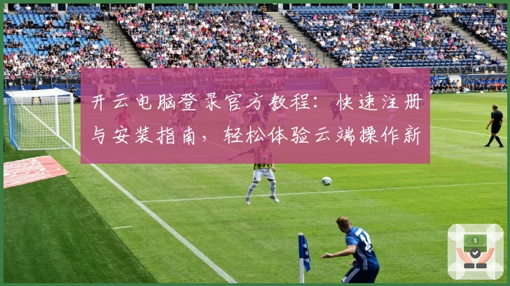 开云电脑登录官方教程：快速注册与安装指南，轻松体验云端操作新方式