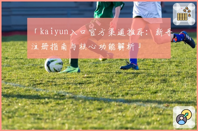 「kaiyun入口官方渠道推荐：新手注册指南与核心功能解析」