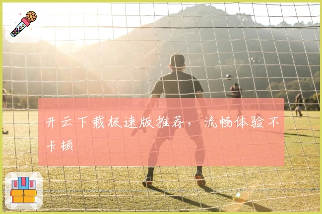 开云下载极速版推荐，流畅体验不卡顿