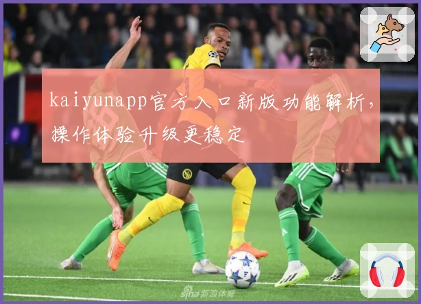 kaiyunapp官方入口新版功能解析，操作体验升级更稳定