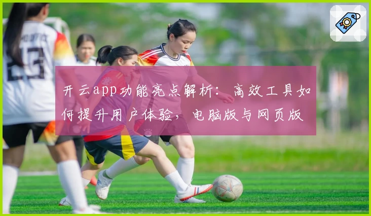开云app功能亮点解析：高效工具如何提升用户体验，电脑版与网页版优势对比