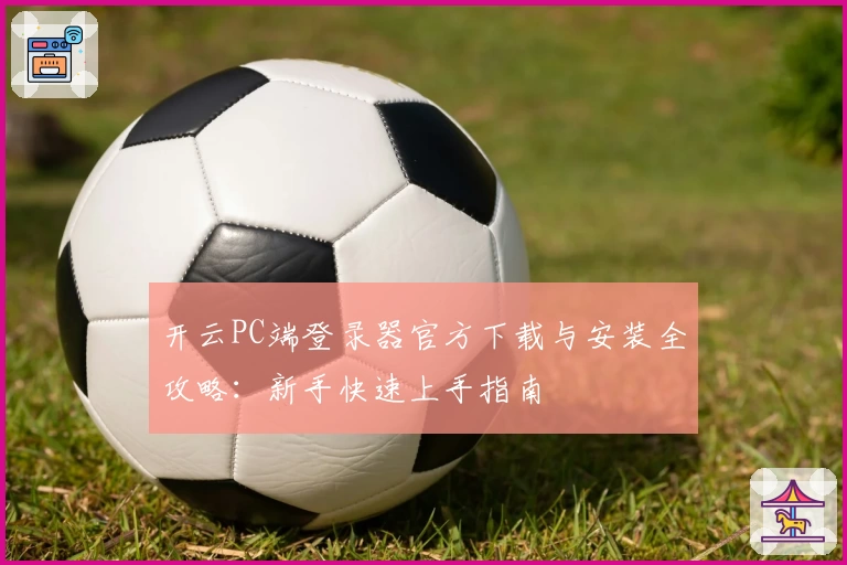 开云PC端登录器官方下载与安装全攻略：新手快速上手指南