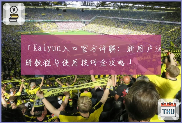「Kaiyun入口官方详解：新用户注册教程与使用技巧全攻略」