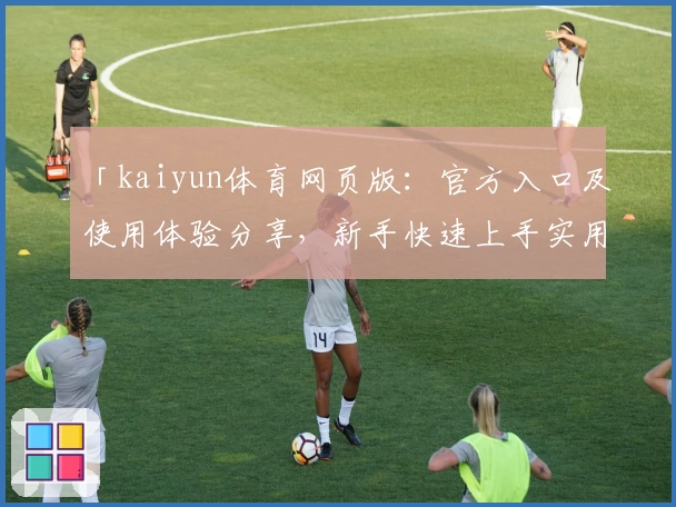 「kaiyun体育网页版：官方入口及使用体验分享，新手快速上手实用指南」
