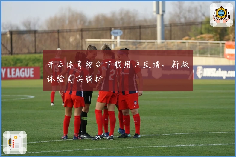 开云体育综合下载用户反馈，新版体验真实解析