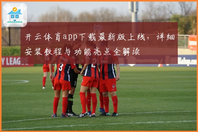 开云体育app下载最新版上线，详细安装教程与功能亮点全解读