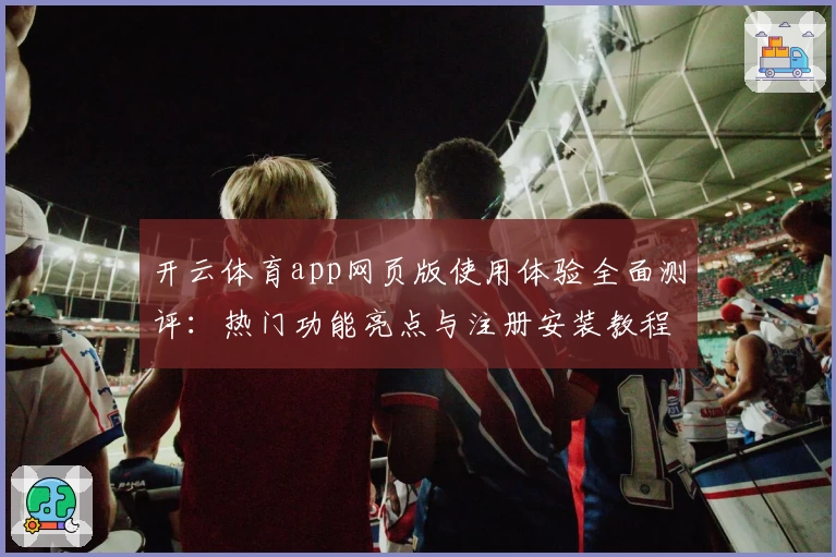 开云体育app网页版使用体验全面测评：热门功能亮点与注册安装教程详解