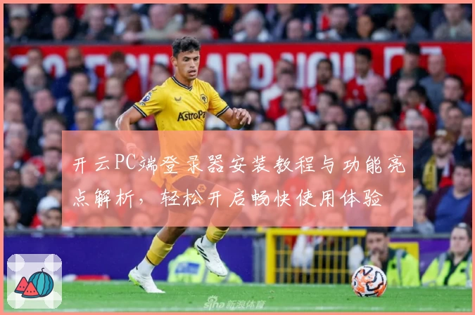 开云PC端登录器安装教程与功能亮点解析，轻松开启畅快使用体验