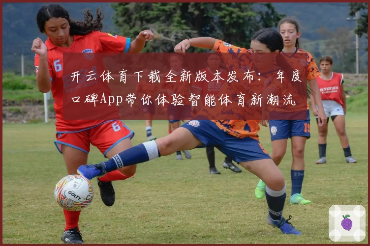 开云体育下载全新版本发布：年度口碑App带你体验智能体育新潮流