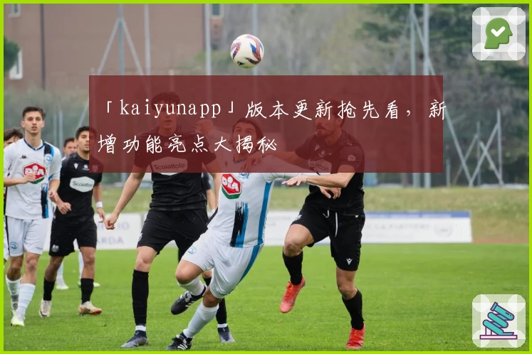 「kaiyunapp」版本更新抢先看，新增功能亮点大揭秘