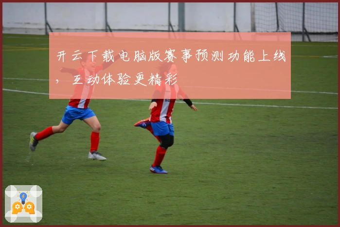 开云下载电脑版赛事预测功能上线,互动体验更精彩