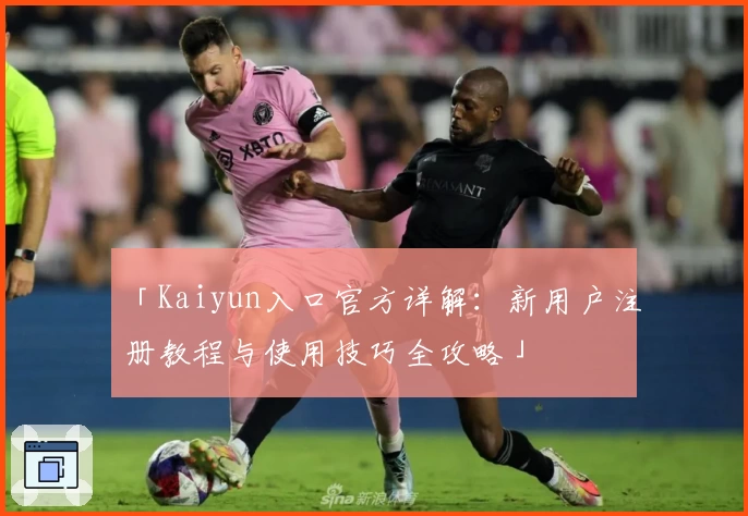 「Kaiyun入口官方详解：新用户注册教程与使用技巧全攻略」