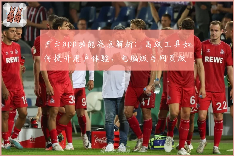 开云app功能亮点解析：高效工具如何提升用户体验，电脑版与网页版优势对比