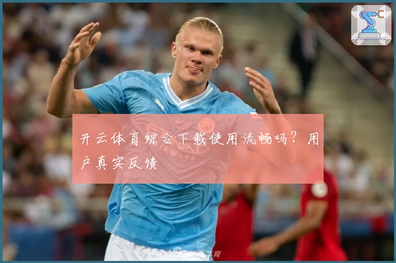 开云体育综合下载使用流畅吗？用户真实反馈